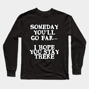 Someday you’ll go far. I hope you stay there Long Sleeve T-Shirt